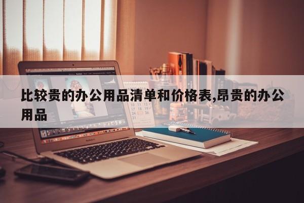 比较贵的办公用品清单和价格表,昂贵的办公用品