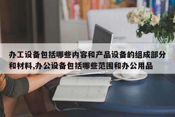 办工设备包括哪些内容和产品设备的组成部分和材料,办公设备包括哪些范围和办公用品