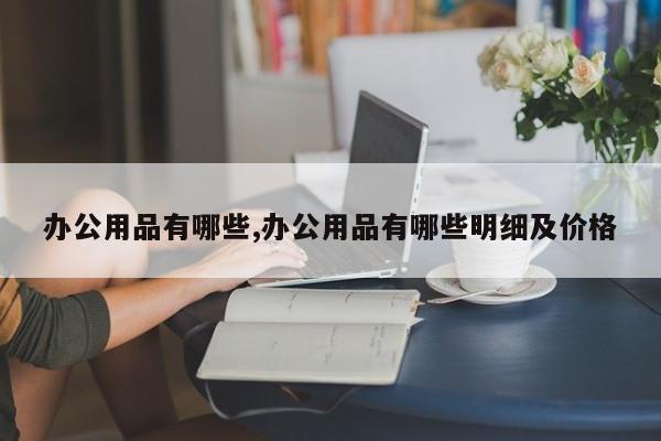 办公用品有哪些,办公用品有哪些明细及价格