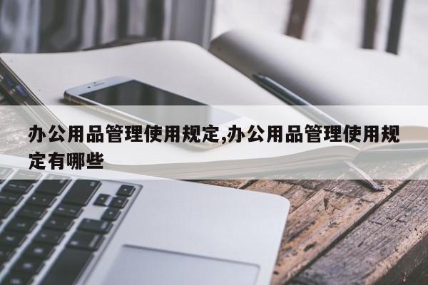 办公用品管理使用规定,办公用品管理使用规定有哪些