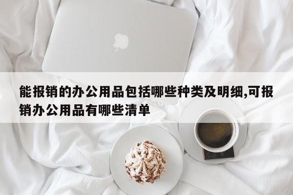 能报销的办公用品包括哪些种类及明细,可报销办公用品有哪些清单