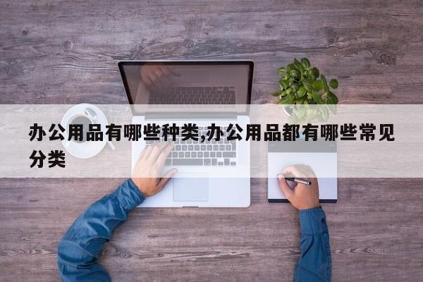 办公用品有哪些种类,办公用品都有哪些常见分类
