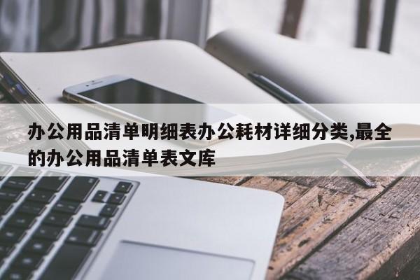 办公用品清单明细表办公耗材详细分类,最全的办公用品清单表文库