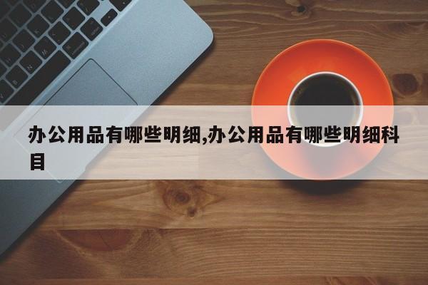 办公用品有哪些明细,办公用品有哪些明细科目